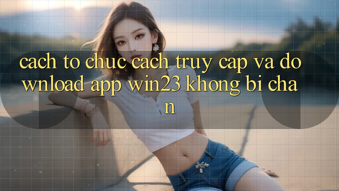 Cách tổ chức Cách Truy Cập Và Download App win23 Không Bị Chặn Cách tổ chức Cách Truy Cập Và Download App win23 Không Bị Chặn