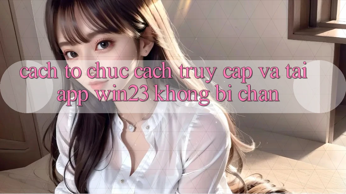 Cách tổ chức Cách Truy Cập Và Tải App win23 Không Bị Chặn