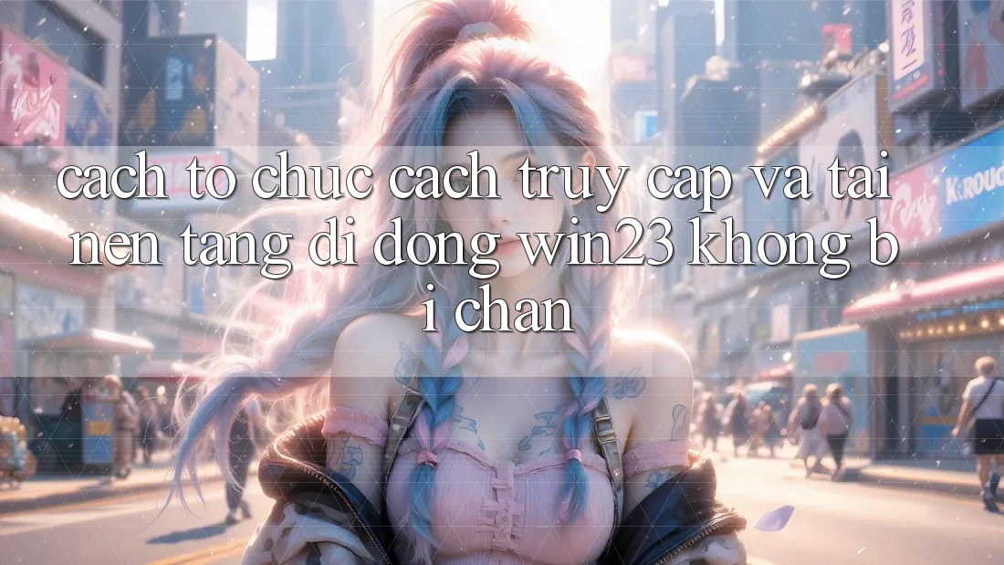 Cách tổ chức Cách Truy Cập Và Tải Nền tảng di động win23 Không Bị Chặn