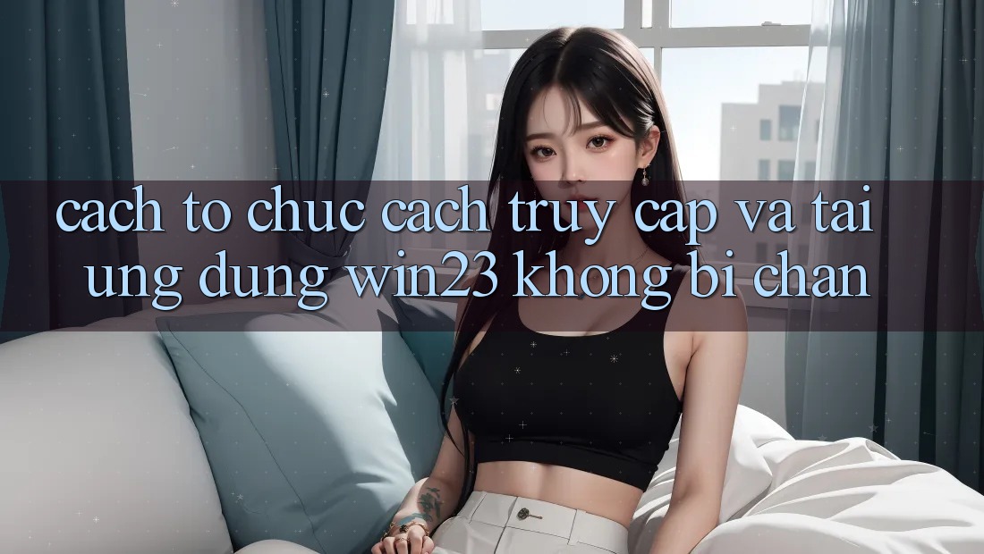 Cách tổ chức Cách Truy Cập Và Tải Ứng dụng win23 Không Bị Chặn Cách tổ chức Cách Truy Cập Và Tải Ứng dụng win23 Không Bị Chặn