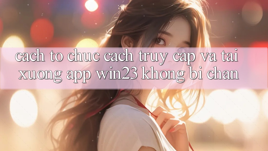Cách tổ chức Cách Truy Cập Và Tải xuống App win23 Không Bị Chặn