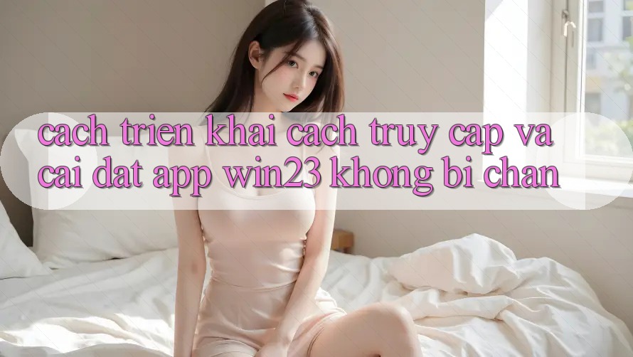 Cách triển khai Cách Truy Cập Và Cài đặt App win23 Không Bị Chặn Cách triển khai Cách Truy Cập Và Cài đặt App win23 Không Bị Chặn
