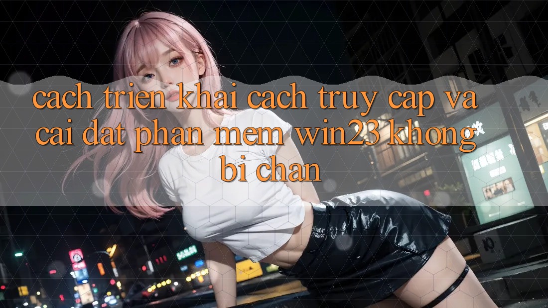 Cách triển khai Cách Truy Cập Và Cài đặt Phần mềm win23 Không Bị Chặn Cách triển khai Cách Truy Cập Và Cài đặt Phần mềm win23 Không Bị Chặn
