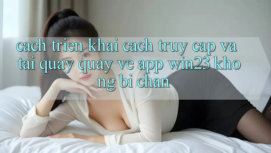 Cách triển khai Cách Truy Cập Và Tải quay quay về App win23 Không Bị Chặn Cách triển khai Cách Truy Cập Và Tải quay quay về App win23 Không Bị Chặn