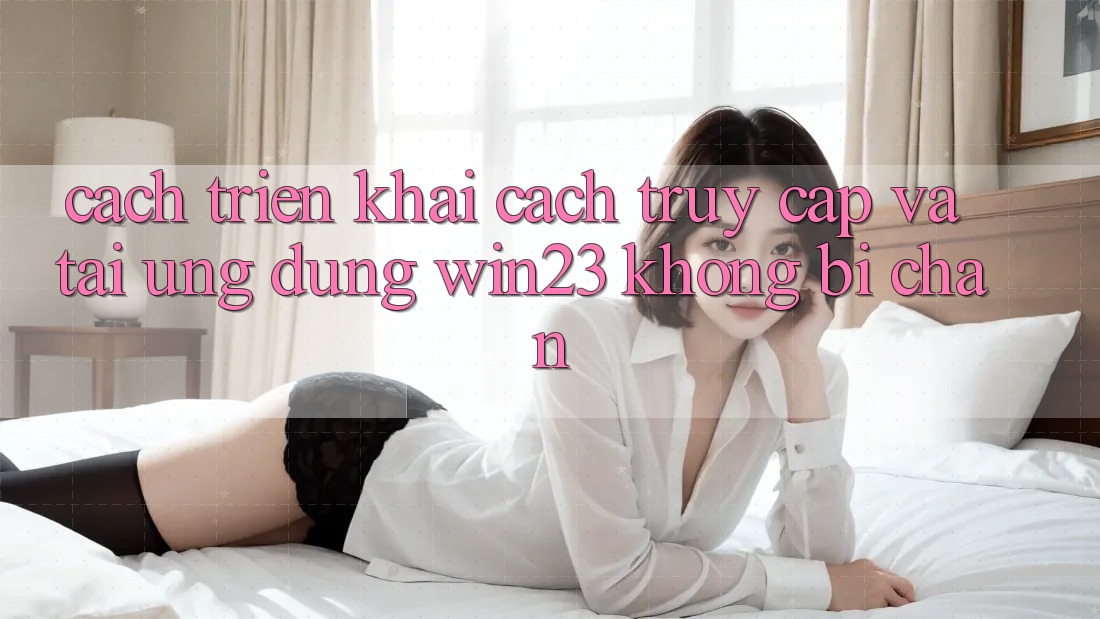 Cách triển khai Cách Truy Cập Và Tải Ứng dụng win23 Không Bị Chặn Cách triển khai Cách Truy Cập Và Tải Ứng dụng win23 Không Bị Chặn