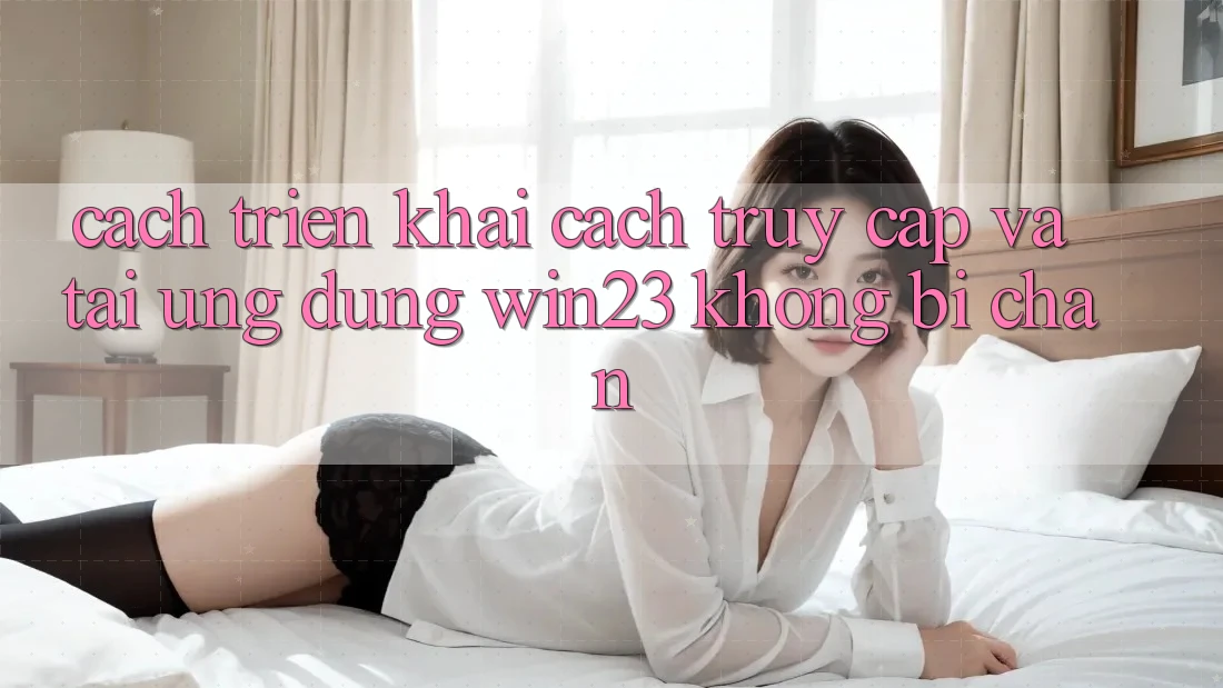 Cách triển khai Cách Truy Cập Và Tải Ứng dụng win23 Không Bị Chặn Cách triển khai Cách Truy Cập Và Tải Ứng dụng win23 Không Bị Chặn