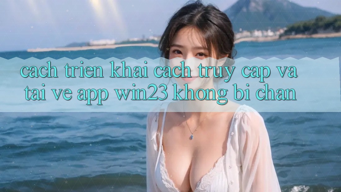 Cách triển khai Cách Truy Cập Và Tải về App win23 Không Bị Chặn Cách triển khai Cách Truy Cập Và Tải về App win23 Không Bị Chặn