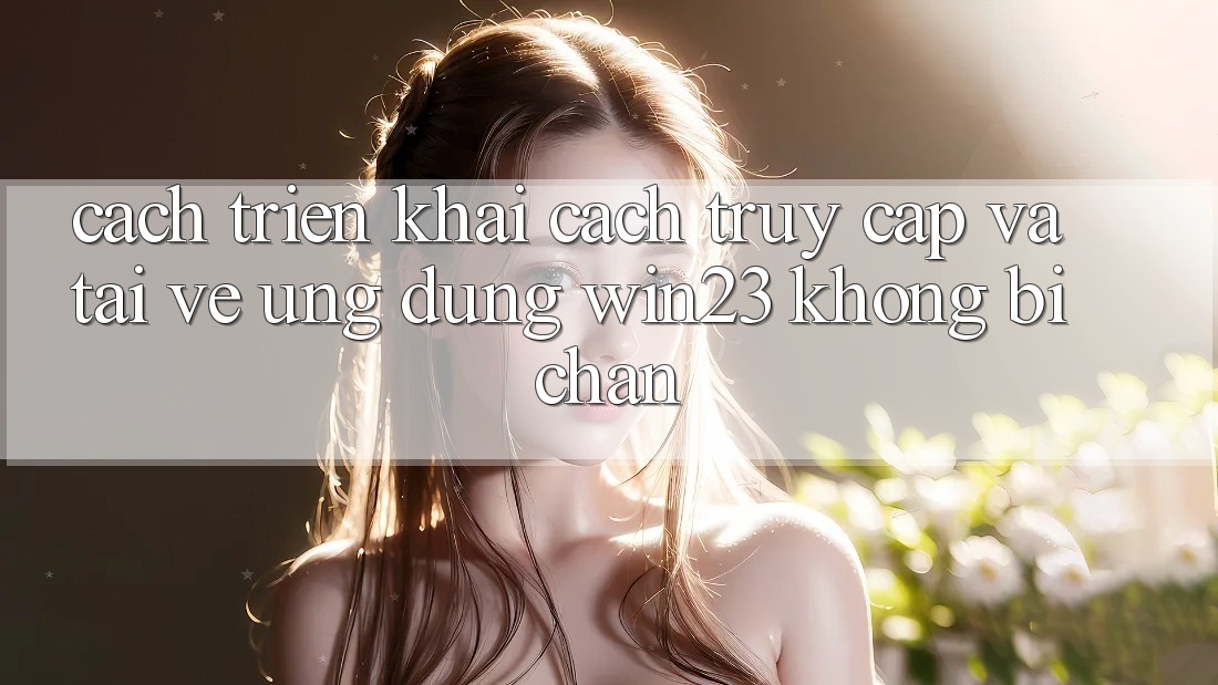 Cách triển khai Cách Truy Cập Và Tải về Ứng dụng win23 Không Bị Chặn Cách triển khai Cách Truy Cập Và Tải về Ứng dụng win23 Không Bị Chặn