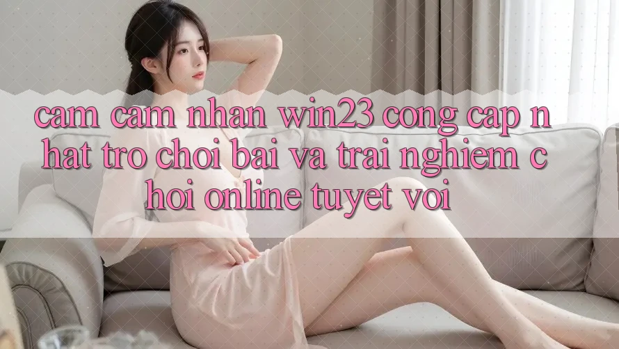 Cảm cảm nhận win23 - Cổng Cập Nhật Trò chơi Bài Và Trải Nghiệm Chơi Online Tuyệt vời Cảm cảm nhận win23 - Cổng Cập Nhật Trò chơi Bài Và Trải Nghiệm Chơi Online Tuyệt vời