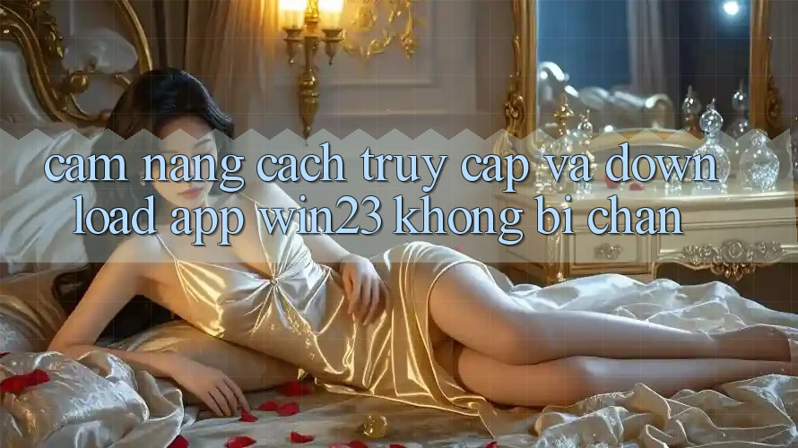 Cẩm nang Cách Truy Cập Và Download App win23 Không Bị Chặn