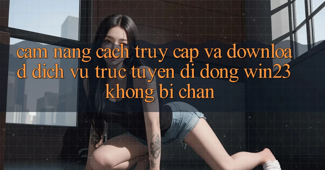 Cẩm nang Cách Truy Cập Và Download Dịch vụ trực tuyến di động win23 Không Bị Chặn Cẩm nang Cách Truy Cập Và Download Dịch vụ trực tuyến di động win23 Không Bị Chặn
