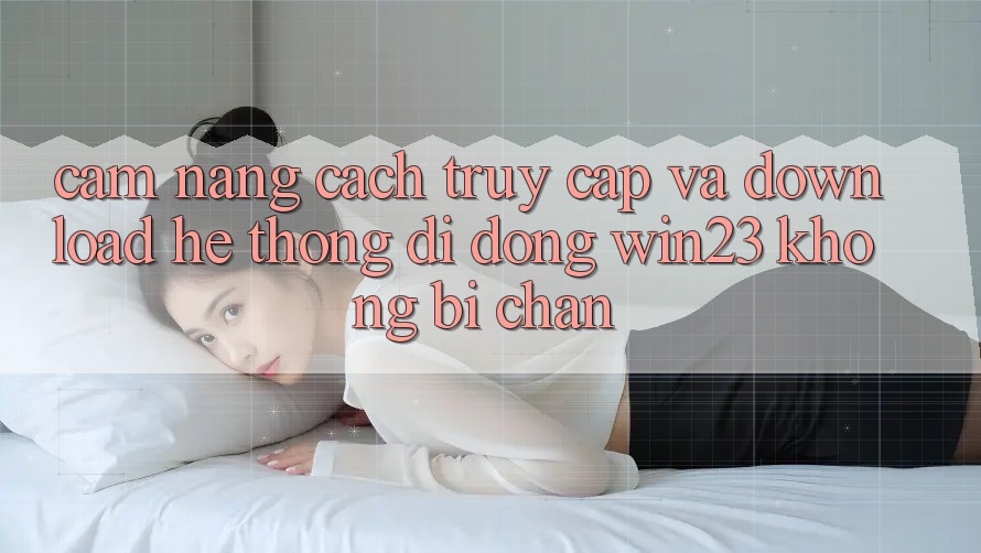 Cẩm nang Cách Truy Cập Và Download Hệ thống di động win23 Không Bị Chặn Cẩm nang Cách Truy Cập Và Download Hệ thống di động win23 Không Bị Chặn