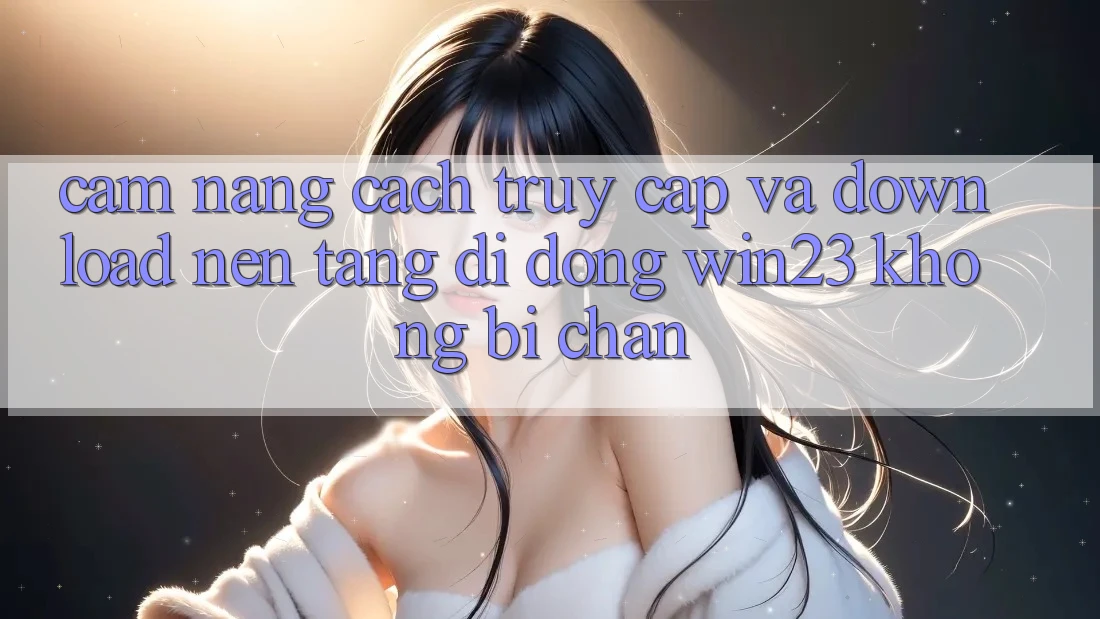 Cẩm nang Cách Truy Cập Và Download Nền tảng di động win23 Không Bị Chặn Cẩm nang Cách Truy Cập Và Download Nền tảng di động win23 Không Bị Chặn