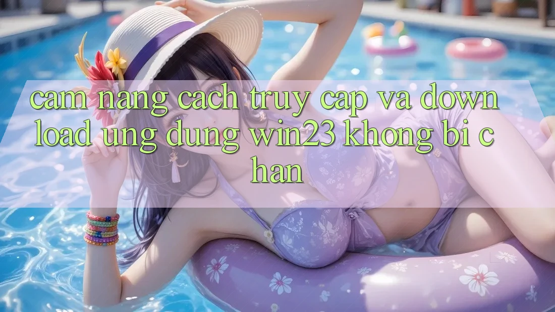 Cẩm nang Cách Truy Cập Và Download Ứng dụng win23 Không Bị Chặn Cẩm nang Cách Truy Cập Và Download Ứng dụng win23 Không Bị Chặn