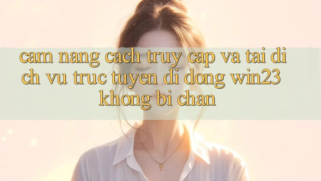 Cẩm nang Cách Truy Cập Và Tải Dịch vụ trực tuyến di động win23 Không Bị Chặn