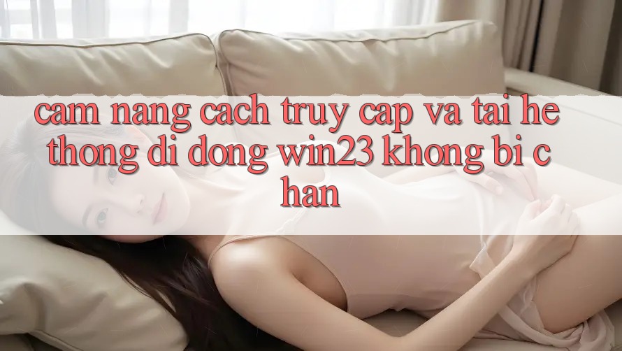Cẩm nang Cách Truy Cập Và Tải Hệ thống di động win23 Không Bị Chặn Cẩm nang Cách Truy Cập Và Tải Hệ thống di động win23 Không Bị Chặn