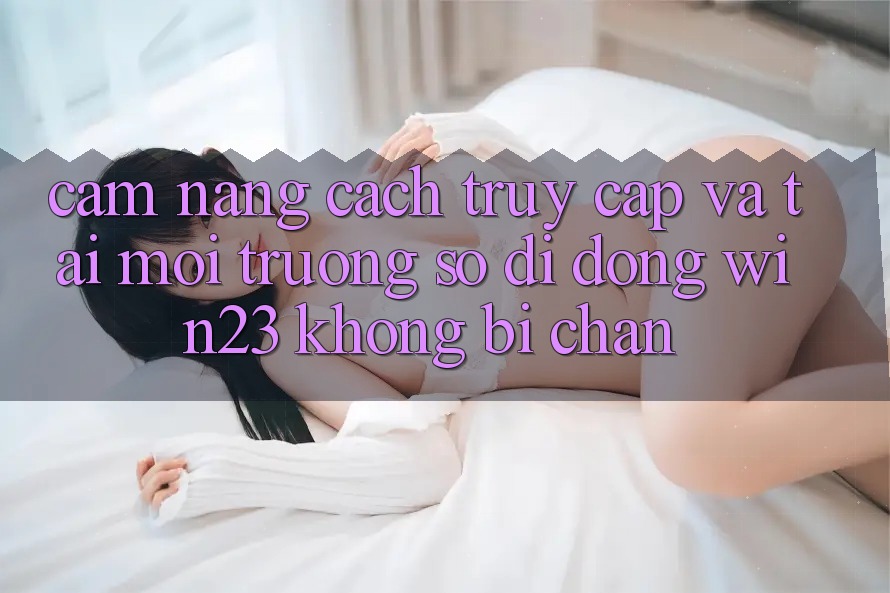 Cẩm nang Cách Truy Cập Và Tải Môi trường số di động win23 Không Bị Chặn