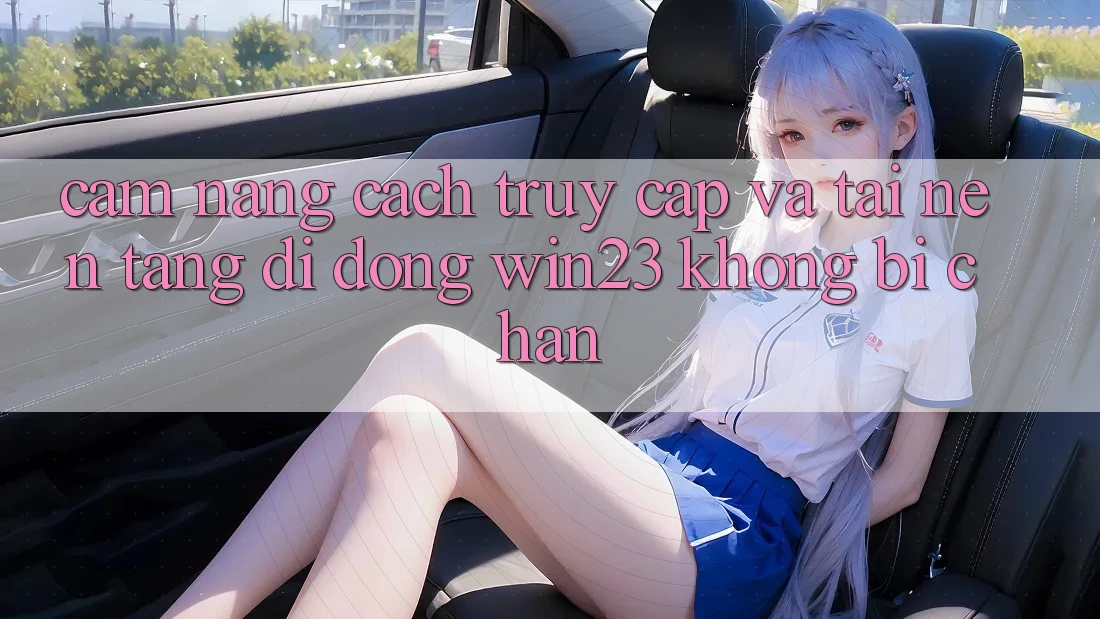 Cẩm nang Cách Truy Cập Và Tải Nền tảng di động win23 Không Bị Chặn