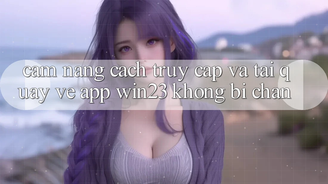 Cẩm nang Cách Truy Cập Và Tải quay về App win23 Không Bị Chặn Cẩm nang Cách Truy Cập Và Tải quay về App win23 Không Bị Chặn
