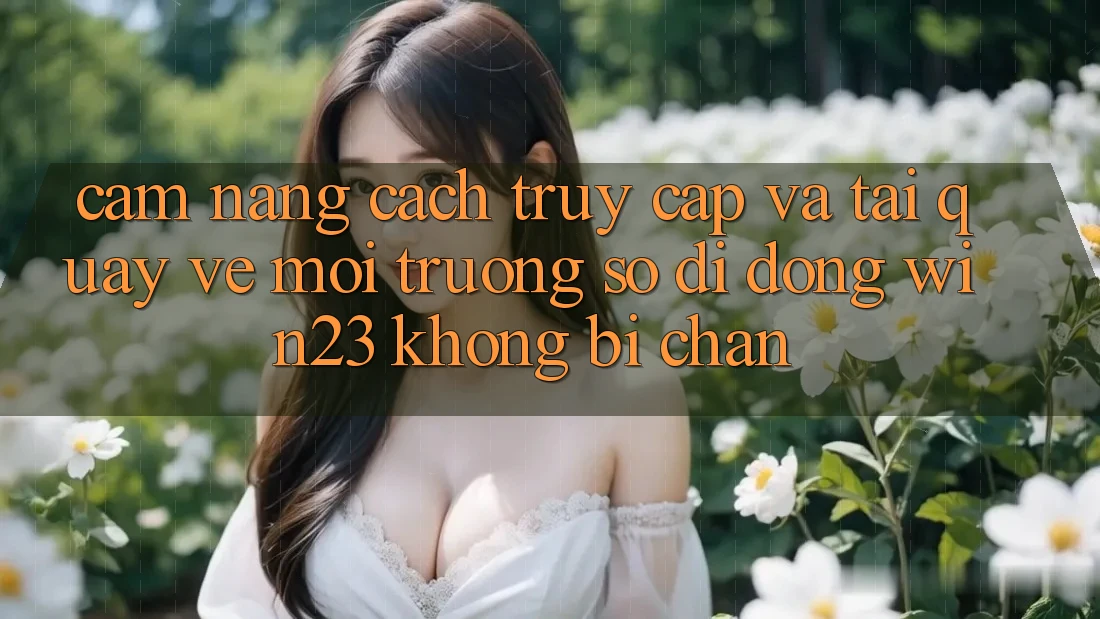 Cẩm nang Cách Truy Cập Và Tải quay về Môi trường số di động win23 Không Bị Chặn