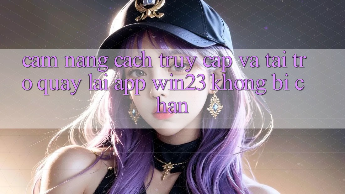 Cẩm nang Cách Truy Cập Và Tải trở quay lại App win23 Không Bị Chặn