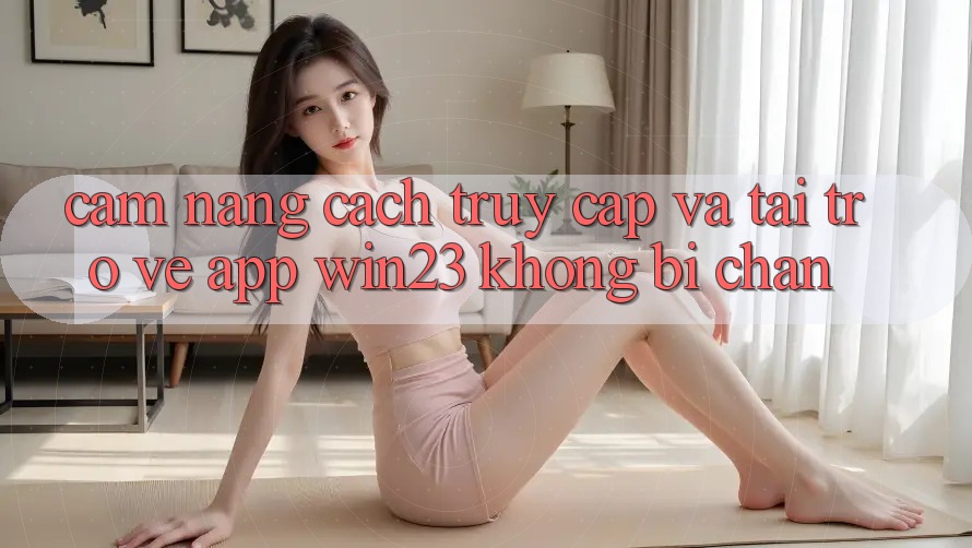 Cẩm nang Cách Truy Cập Và Tải trở về App win23 Không Bị Chặn Cẩm nang Cách Truy Cập Và Tải trở về App win23 Không Bị Chặn