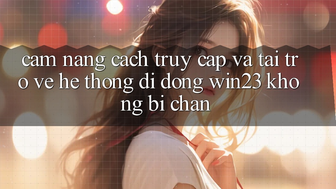Cẩm nang Cách Truy Cập Và Tải trở về Hệ thống di động win23 Không Bị Chặn Cẩm nang Cách Truy Cập Và Tải trở về Hệ thống di động win23 Không Bị Chặn