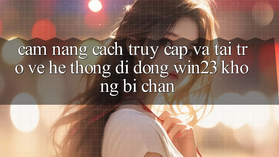 Cẩm nang Cách Truy Cập Và Tải trở về Hệ thống di động win23 Không Bị Chặn Cẩm nang Cách Truy Cập Và Tải trở về Hệ thống di động win23 Không Bị Chặn