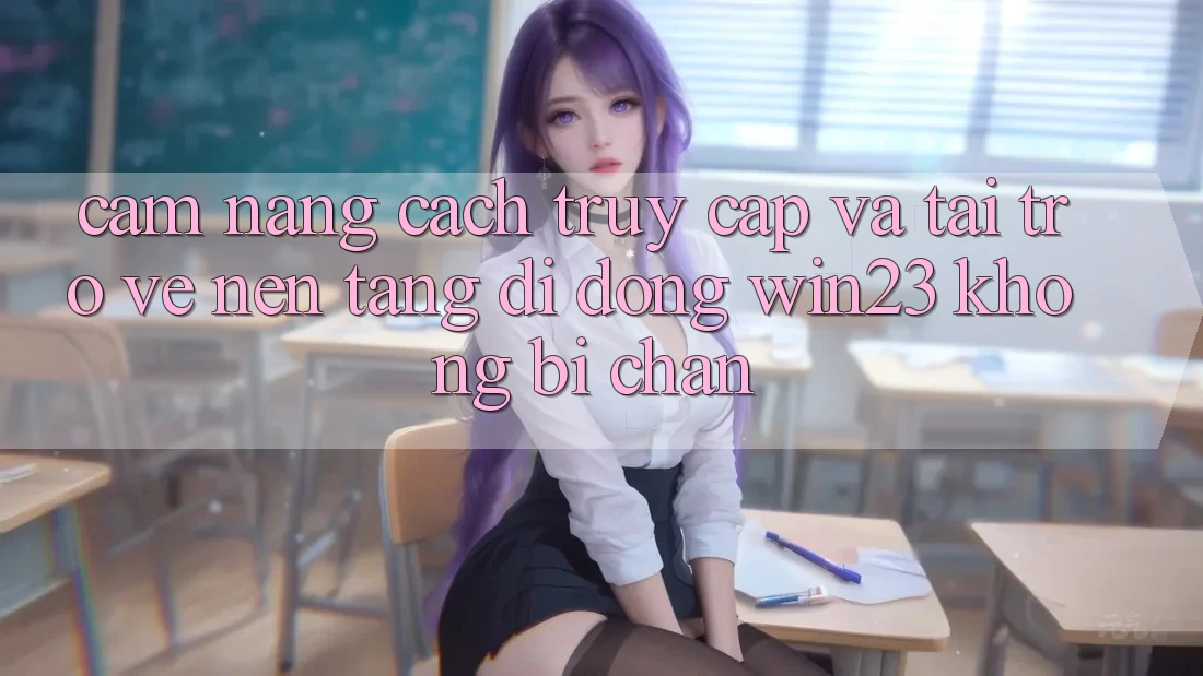 Cẩm nang Cách Truy Cập Và Tải trở về Nền tảng di động win23 Không Bị Chặn