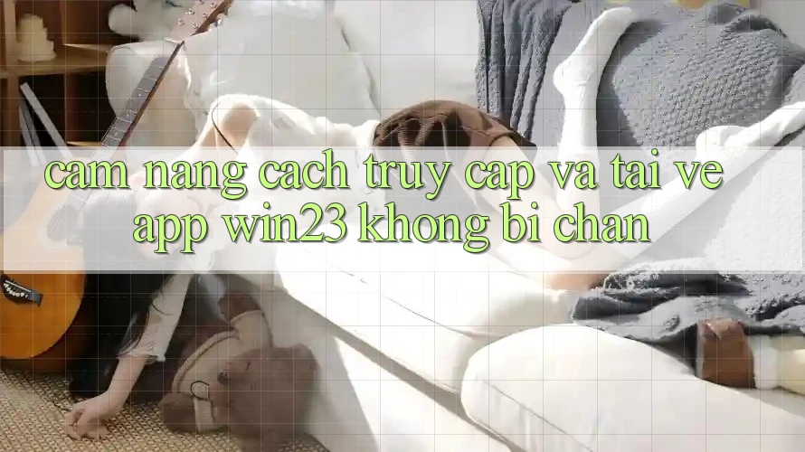 Cẩm nang Cách Truy Cập Và Tải về App win23 Không Bị Chặn