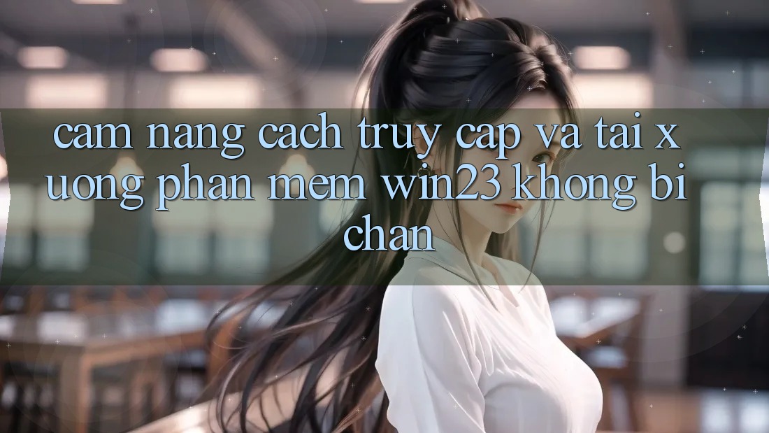 Cẩm nang Cách Truy Cập Và Tải xuống Phần mềm win23 Không Bị Chặn