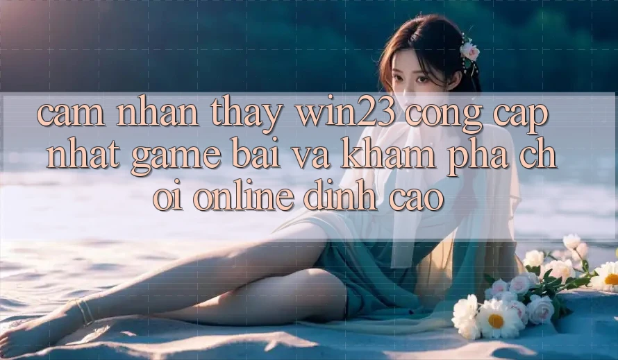 Cảm nhận thấy win23 - Cổng Cập Nhật Game Bài Và Khám phá Chơi Online Đỉnh Cao Cảm nhận thấy win23 - Cổng Cập Nhật Game Bài Và Khám phá Chơi Online Đỉnh Cao