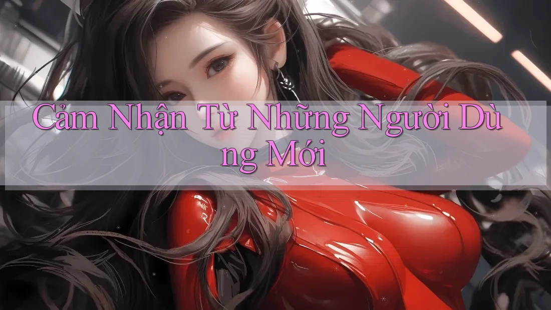 Cảm Nhận Từ Những Người Dùng Mới Cảm Nhận Từ Những Người Dùng Mới