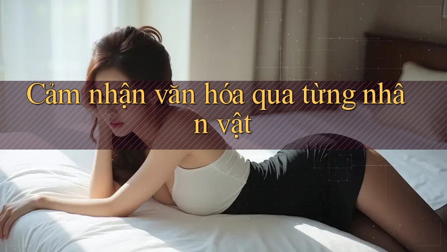 Cảm nhận văn hóa qua từng nhân vật