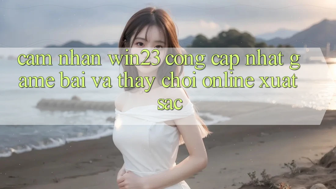 Cảm nhận win23 - Cổng Cập Nhật Game Bài Và Thấy Chơi Online Xuất sắc Cảm nhận win23 - Cổng Cập Nhật Game Bài Và Thấy Chơi Online Xuất sắc
