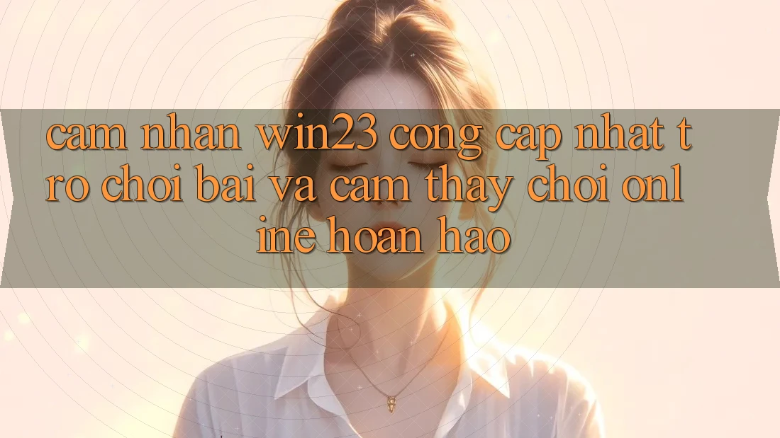Cảm nhận win23 - Cổng Cập Nhật Trò chơi Bài Và Cảm thấy Chơi Online Hoàn hảo Cảm nhận win23 - Cổng Cập Nhật Trò chơi Bài Và Cảm thấy Chơi Online Hoàn hảo