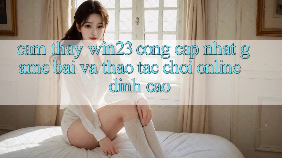 Cảm thấy win23 - Cổng Cập Nhật Game Bài Và Thao tác Chơi Online Đỉnh cao Cảm thấy win23 - Cổng Cập Nhật Game Bài Và Thao tác Chơi Online Đỉnh cao