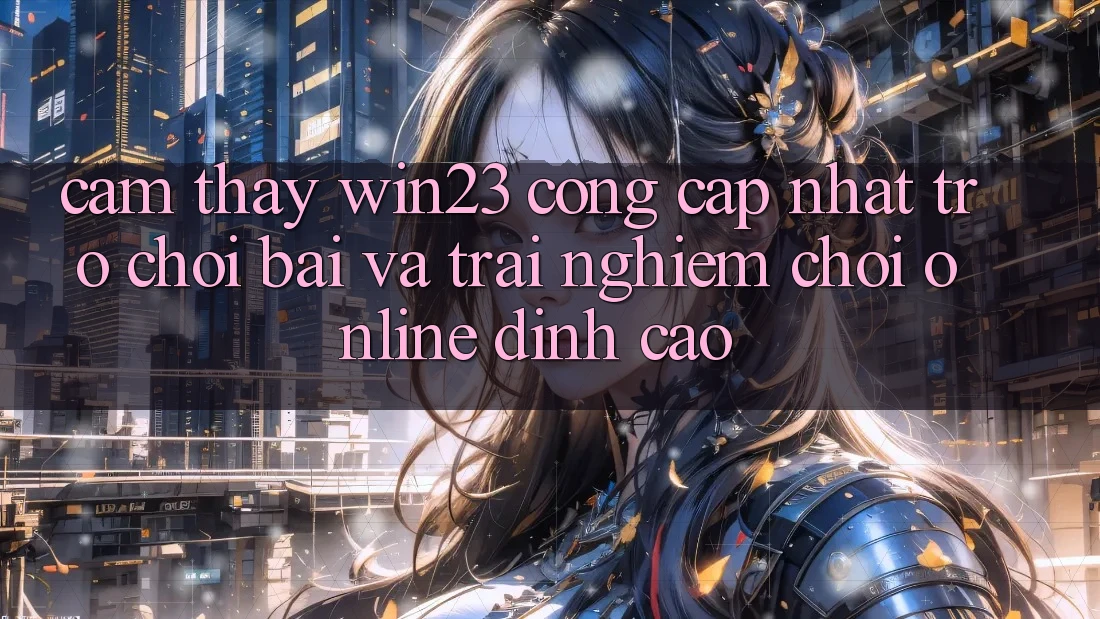 Cảm thấy win23 - Cổng Cập Nhật Trò chơi Bài Và Trải Nghiệm Chơi Online Đỉnh Cao
