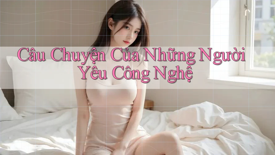 Câu Chuyện Của Những Người Yêu Công Nghệ