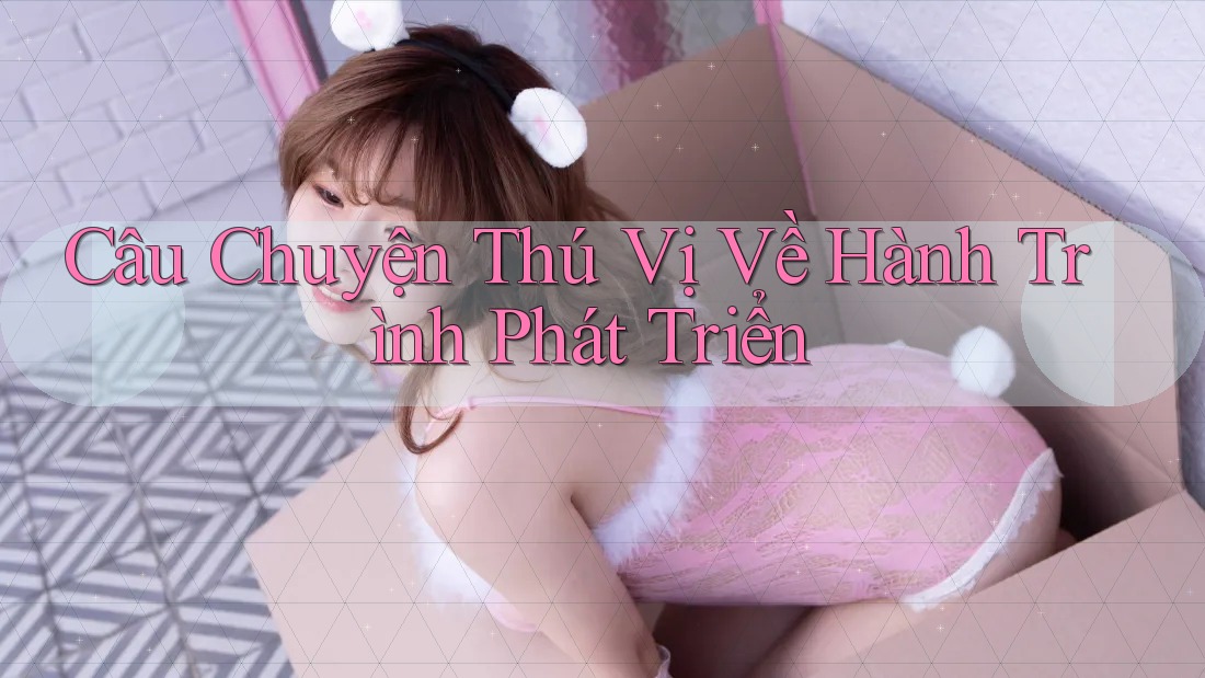 Câu Chuyện Thú Vị Về Hành Trình Phát Triển Câu Chuyện Thú Vị Về Hành Trình Phát Triển