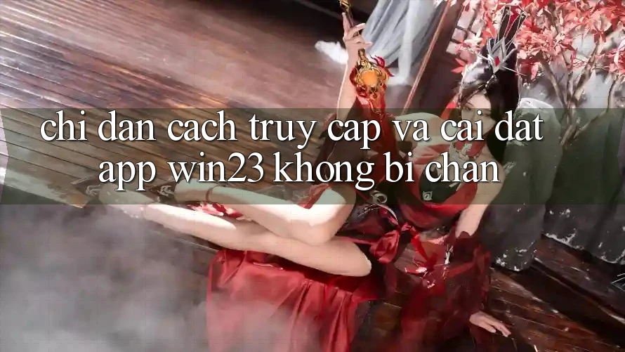 Chỉ dẫn Cách Truy Cập Và Cài đặt App win23 Không Bị Chặn Chỉ dẫn Cách Truy Cập Và Cài đặt App win23 Không Bị Chặn