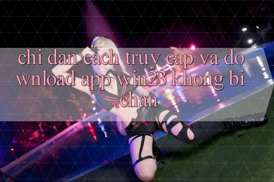 Chỉ dẫn Cách Truy Cập Và Download App win23 Không Bị Chặn Chỉ dẫn Cách Truy Cập Và Download App win23 Không Bị Chặn