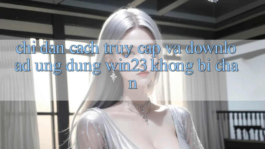 Chỉ dẫn Cách Truy Cập Và Download Ứng dụng win23 Không Bị Chặn Chỉ dẫn Cách Truy Cập Và Download Ứng dụng win23 Không Bị Chặn