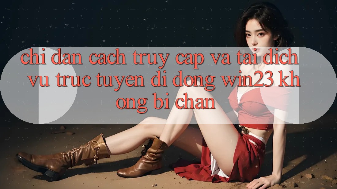 Chỉ dẫn Cách Truy Cập Và Tải Dịch vụ trực tuyến di động win23 Không Bị Chặn
