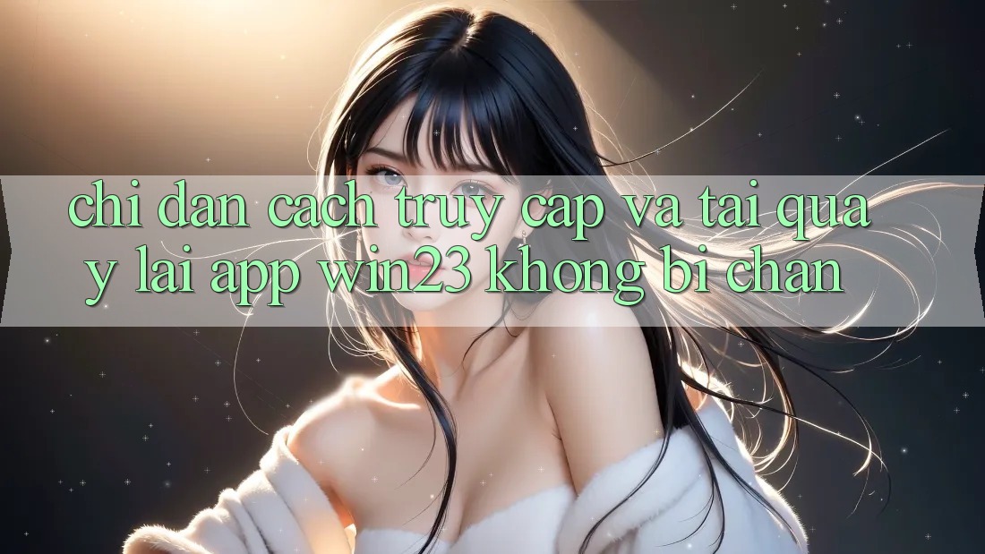 Chỉ dẫn Cách Truy Cập Và Tải quay lại App win23 Không Bị Chặn Chỉ dẫn Cách Truy Cập Và Tải quay lại App win23 Không Bị Chặn