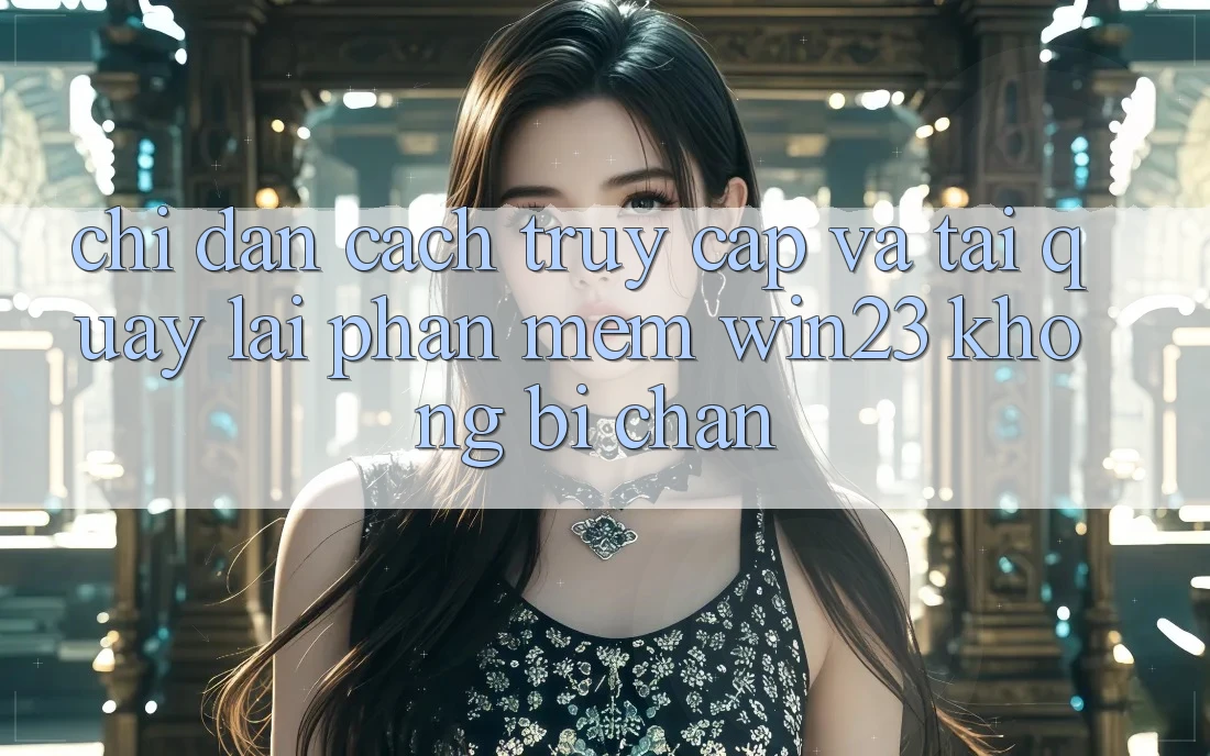 Chỉ dẫn Cách Truy Cập Và Tải quay lại Phần mềm win23 Không Bị Chặn