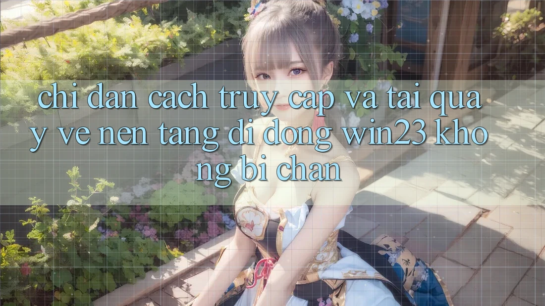 Chỉ dẫn Cách Truy Cập Và Tải quay về Nền tảng di động win23 Không Bị Chặn
