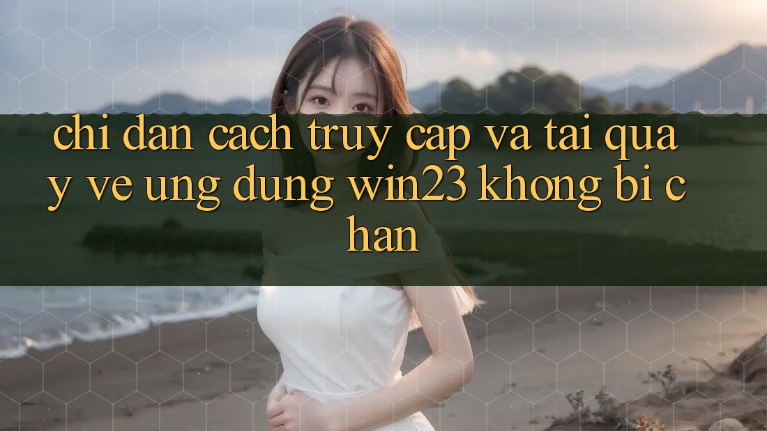 Chỉ dẫn Cách Truy Cập Và Tải quay về Ứng dụng win23 Không Bị Chặn Chỉ dẫn Cách Truy Cập Và Tải quay về Ứng dụng win23 Không Bị Chặn