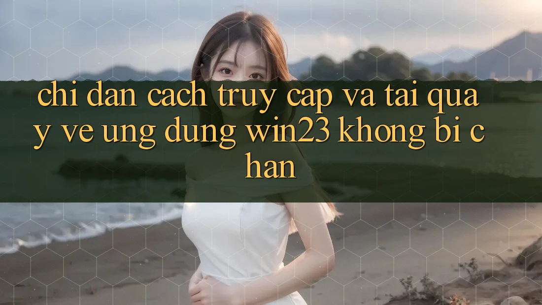 Chỉ dẫn Cách Truy Cập Và Tải quay về Ứng dụng win23 Không Bị Chặn