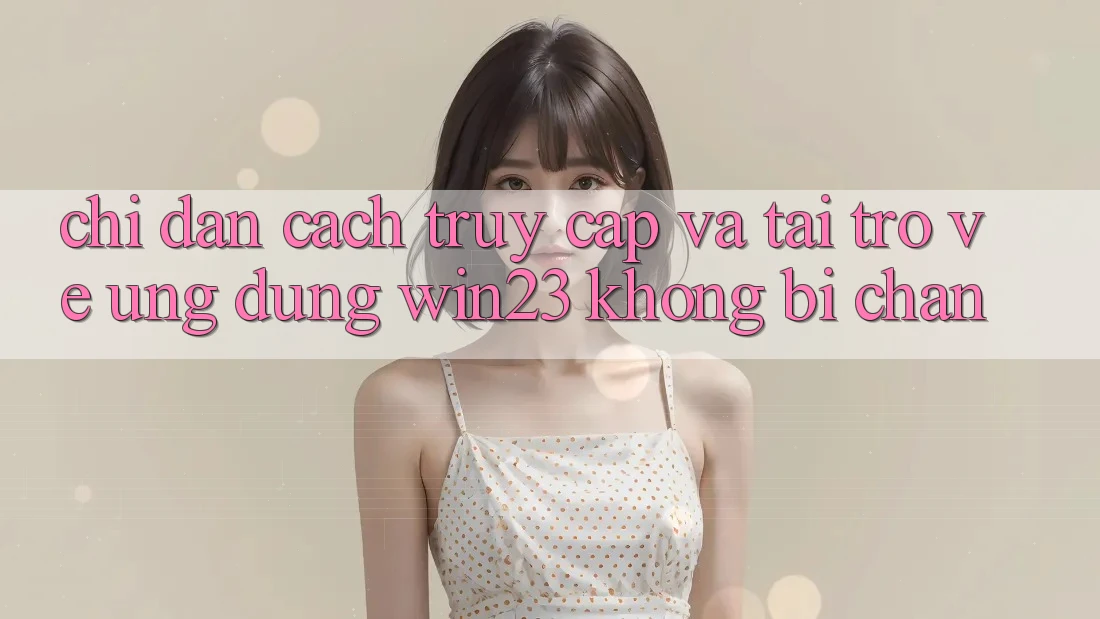 Chỉ dẫn Cách Truy Cập Và Tải trở về Ứng dụng win23 Không Bị Chặn Chỉ dẫn Cách Truy Cập Và Tải trở về Ứng dụng win23 Không Bị Chặn